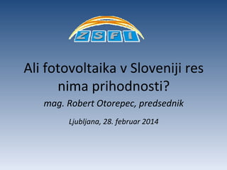 Ali fotovoltaika v Sloveniji res
nima prihodnosti?
mag. Robert Otorepec, predsednik
Ljubljana, 28. februar 2014

 