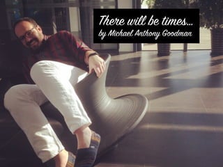 There will be times… 
by Michael Anthony Goodman 
 