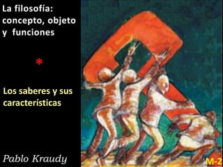 Pablo Kraudy M-2
La filosofía:
concepto, objeto
y funciones
*
Los saberes y sus
características
 