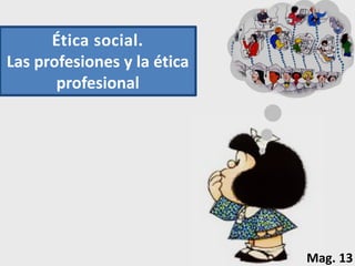 Ética social.
Las profesiones y la ética
profesional
Mag. 13
 