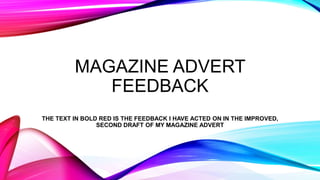 MAGAZINE ADVERT
FEEDBACK
THE TEXT IN BOLD RED IS THE FEEDBACK I HAVE ACTED ON IN THE IMPROVED,
SECOND DRAFT OF MY MAGAZINE ADVERT
 