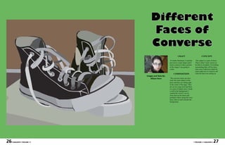 Different
                                  Faces of
                                  Converse
                                                                CRAFT                              CONCEPT

                                                      In Adobe Illustrator, I used the     The subject is a pair of shoes.
                                                     pen tool to create shapes and I      That is what I want viewers to
                                                     used a camera to take a picture      be able to recognize. Everything
                                                     of the image I was going to          surrounding then will be more
                                                     create.                              clear once I add more detail be-
                                                                                          cause right now it is hard to tell
                                                          COMPOSITION                     what the shoes are setting on.
                              Images and Texts By:
                                 Allison Horn         The converse shoes are obvi-
                                                     ously the main subject of the
                                                     piece and they are sitting right
                                                     in the center of the page. They
                                                     are set on a step stool and there
                                                     is a sense of depth since I made
                                                     a wall in the background. I
                                                     wanted the viewer’s eye to
                                                     focus first on the shoes and
                                                     probably follow along the wavy
                                                     laces, then to look towards the
                                                     background.




26   • MAGASIN • VOLUME I •                                                              • VOLUME I • MAGASIN •     27
 