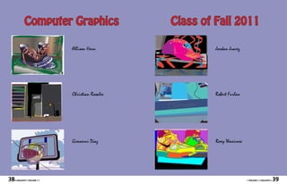 Computer Graphics                    Class of Fall 2011

                              Allison Horn                 Jordan Juarez




                              Christian Rosales            Robert Furlan




                              Giovanni Diaz                Roxy Wasiunec




38   • MAGASIN • VOLUME I •                                                • VOLUME I • MAGASIN •   39
 