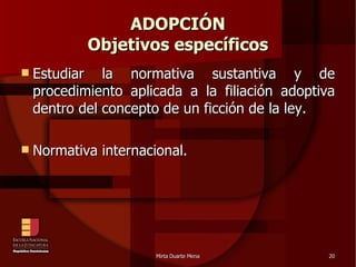ADOPCIÓN Objetivos específicos Estudiar la normativa sustantiva y de procedimiento aplicada a la filiación adoptiva dentro del concepto de un ficción de la ley. Normativa internacional. 