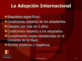 La Adopción Internacional Requisitos específicos: Condiciones respecto de los adoptantes. Casados por más de 5 años. Condiciones respecto a los adoptados. Cumplimiento reglas establecidas en el Convenio de la Haya. Efectos positivos y negativos. 