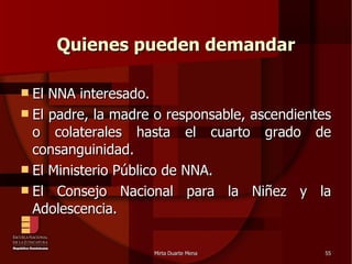 Quienes pueden demandar El NNA interesado. El padre, la madre o responsable, ascendientes o colaterales hasta el cuarto grado de consanguinidad. El Ministerio Público de NNA. El Consejo Nacional para la Niñez y la Adolescencia. 
