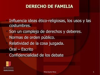 DERECHO DE FAMILIA  Influencia ideas ético-religiosas, los usos y las costumbres. Son un complejo de derechos y deberes. Normas de orden público. Relatividad de la cosa juzgada. Oral – Escrito Confidencialidad de los debate 