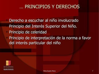 …  PRINCIPIOS Y DERECHOS Derecho a escuchar al niño involucrado  Principio del Interés Superior del Niño. Principio de celeridad Principio de interpretación de la norma a favor del interés particular del niño 