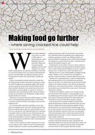 W
e face urgent challenges
as we move ever closer
to 2050, when it is
predicted that the world’s
population will reach
more than 9 billion and
our growing global
population will face food
shortages if we cannot
double food production. An important contribution to this effort
can come from reducing food waste. Improved food production
processes and innovations in technology must play a part in
ensuring that from field to fork, food wastage is significantly
reduced.
In terms of meeting this growing demand, the outlook does
not look promising in light of prevailing circumstances around
the world. Drought areas are expanding rapidly, while natural
resources are drying up faster than expected. Further still, the
denial of global warming by some means that we do not have
a clear picture as to how urgently we need to act. However,
organisations such as the International Rice Research Institute
are playing a pivotal part in the development of high yielding,
drought resistant rice varieties.
Under these circumstances the only sensible response is to work
to save food throughout the production process. Food saving
is not only a matter for the future, but a thing we must turn our
attention to now.
If we consider today’s post-harvest handling, at every step
there are tremendous losses involved in turning crops into food.
In the rice milling industry alone, the yield of finished rice can
be as low as 40 percent, with 30 percent broken rice resulting as
a by-product. However, broken rice can still be processed into
usable rice, with specific characteristics, with the help of state of
the art technology. Bühler is just one company at the forefront of
producing top quality reconstituted rice that is indistinguishable
from the natural product.
In terms of the overall process about 15 percent of rice is lost,
as a raw material, when it makes its way to the milling facility.
A further 20 percent is lost due to moisture problems giving a
total loss amounting to about 35 percent just in raw material
form. Therefore broken rice production in the milling process
should be regarded as a serious issue. Milling machines are
generally blamed for breaking rice but, with the right technology,
the cracking of rice can be minimised. Rice is a delicate natural
material and should be treated as such.
Cracked grains are the product of excessive breaks, which are
formed in the grains by the drying operation and during storage.
Grain is often cracked under the influence of stresses, namely 1)
moisture stress, 2) thermal stress, and 3) mechanical stress.
Mechanical stress is easily understandable and happens during
milling. Moisture stress is created by the accumulation of
moisture on the grain surface or retained within the grain itself.
Thermal stress is generated by heat - either by internal heating
(the respiration process) or by external heat (during drying).
Grains are still alive even after they have been cut from the plant
and they will continue to breathe. Like other living things they
produce heat, carbon dioxide and moisture. If this heat and water
are not taken away immediately they create stresses in the grains,
which lead to cracking.
Freshly harvested paddies contain a lot of external moisture
that must be removed immediately. In storage paddy rice can
accumulate heat by the respiration of grains. This is harmful - not
only in terms of the grain cracking but for other qualities too.
Thus effective removal of heat during storage is essential.
If the cracking of rice cannot be avoided, cracks that form
during the drying process should be minimised at the very least.
There is a balance between the damage that might be done by
the heating involved in drying the grain and the damage done
by too much moisture. The two extremes are demanding and the
drying work should be carried out with extra care, particularly
when drying the grain’s interior. Removing moisture from the
peripheral parts of the grain is relatively quick and carried out
using a higher temperature.
However, heating the inner parts of the grain requires
more heat, which risks burning the surface and therefore the
temperature should not be too high. This temperature control will
mean that the rice is exposed to heat for longer, during which
time the moisture is able to expand within the rice grain.
Making food go further
- where saving cracked rice could help
by Dr Ye Aung, rice technician and consultant
40 | Milling and Grain
F
 