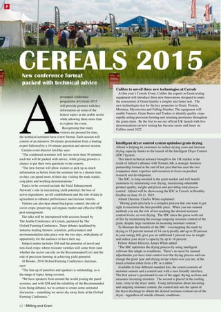 A
revamped conference
programme at Cereals 2015
will provide growers with key
information on some of the
hottest topics in the arable sector
while allowing them more time
to explore the event.
Recognising that many
visitors are pressed for time,
the technical seminars have a new format. Each session will
consist of an intensive 20-minute presentation from a leading
expert followed by a 10-minute question and answer session.
Cereals event director Jon Day says:
“The condensed seminars will last no more than 30 minutes
each but will be packed with advice, while giving growers a
chance to put their own questions to the experts.
“The new format will allow visitors to pick up as much
information as before from the seminars but in a shorter time,
so they can spend more of their day visiting the trade stands,
crop plots and working demonstrations.”
Topics to be covered include the Yield Enhancement
Network’s role in maximising yield potential; the loss of
active ingredients; no-till establishment and the role of data in
agriculture to enhance performance and increase returns.
Visitors can also hear about blackgrass control; the role of
cover crops; preserving soil organic matter and effective OSR
pest management.
The talks will be interspersed with sessions hosted by
The Arable Conference at Cereals, partnered by The
Oxford Farming Conference. Three debates headlined by
industry-leading farmers, scientists, policymakers and
environmentalists take place over the two days, with plenty of
opportunity for the audience to have their say.
Subject matter includes GM and the potential of novel and
non-food crops; where resistant varieties will come from (and
whether the sector can rely on the Recommended List) and the
role of precision farming in achieving yield potential.
Al Brooks, 2016 Oxford Farming Conference chairman,
says:
“The line-up of panelists and speakers is outstanding, as is
the range of topics being covered.
“We have speakers from around the world joining the panel
sessions; and with GM and the reliability of the Recommended
Lists being debated, we’re certain to create some animated
discussion – something we never shy away from at the Oxford
Farming Conference.”
Intelligent dryer control system optimises grain drying
Allmet is helping its customers to reduce drying costs and increase
drying capacity thanks to the launch of the Intelligent Dryer Control
(IDC) System.
This latest technical advance brought to the UK market is the
result of Allmet’s alliance with Tornum AB, a strategic business
partnership formed at the end of last year that has seen the two
companies share expertise and resources to focus on product
research and development.
The IDC, is long-awaited in the grain market and will benefit
customers by minimising over drying, maximising obtainable
product quality, weight and prices and providing total process
control. Allmet will be showcasing the IDC at Cereals in Boothby
Graffoe on June 10-11, 2015.
Allmet Director, Charles White explained:
“Drying grain precisely is a complex process that you want to get
right to maximise the best possible price. When you use manual
methods you run the risk of not reaching the desired moisture
content levels, or over drying. The IDC takes the guess work out
of this by maintaining the average outgoing moisture content of the
grain, despite large variations in incoming moisture content.”
To illustrate the benefits of the IDC - overstepping the mark by
drying to 13 percent instead of 14 can typically add up to 20 percent
to your energy bill, give you an additional 1 percent loss in weight
and reduce your dryer’s capacity by up to 16 percent.
Fellow Allmet Director, James White added:
“The IDC optimizes the drying process by using intelligent
software that adapts to conditions. There’s no need for manual
adjustments you have total control over the drying process and can
change the grain type and drying recipe where ever you are, at the
touch a button either from a PC or a tablet.”
Available in four different standard kits, the system consists of
moisture sensors and a control unit with a user-friendly interface.
The first sensor is positioned in one of the upper drying sections and
measures incoming moisture. The second is placed in the cooling
zone, close to the dryer outlet. Using information about incoming
and outgoing moisture content, the control unit sets the speed of
the dryer discharge to obtain the desired moisture content out of the
dryer - regardless of outside climatic conditions.
Calibre to unveil three new technologies at Cereals
At this year’s Cereals Event, Calibre the experts in Grain testing
equipment will introduce three new Innovations designed to make
the assessment of Grain Quality a simpler and faster task. The
new technologies test for the key properties in Grain: Protein,
Moisture, Mycotoxins and Falling Number. The equipment will
enable Farmers, Grain Stores and Traders to identify quality crops
rapidly aiding precision farming and retaining premiums throughout
the grain chain. Be the first to see our official UK launch with live
demonstrations on how testing has become easier and faster on
Calibre stand 1027.
CEREALS 2015New conference format
packed with technical advice
62 | Milling and Grain
F
 