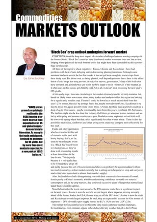 68 | December 2015 - Milling and Grain
by John Buckley
‘Black Sea’ crop outlook underpins forward market
CONCERNS about the long-term impact of a weather-challenged autumn sowing campaign in
the former Soviet ‘Black Sea’ countries have dominated market sentiment since our last review,
keeping wheat prices off the rock-bottom levels that might have been demanded by this season’s
huge surplus crop.
All three of the region’s wheat exporters – Russia, Ukraine and Kazakhstan – have had
problems with lack of rain, delaying and/or downsizing planting intentions. Although some
moisture has been seen in the last few weeks it has not yet been enough to rescue crops from
their shaky start. For those even yet being planted, well beyond optimum dates, there is the added
threat of cold snaps that may prevent, or make for uneven, germination. Many of the fields that
have sprouted and got underway are not in the best shape to resist ‘winterkill’ if the weather, as
it often does in this region, gets bitterly cold. All in all, it doesn’t look promising for next year’s
CIS yields.
At this early stage, forecasts circulating in the market obviously tend to be fairly tentative but,
based on likely lower sown areas alone, many traders and analysts within the region are looking
for a significantly smaller crop. Ukraine’s could be down by as much as one third from this
year’s 27m tonnes, Russia’s by perhaps 3m to 5m, maybe more (from 60.5m), Kazakhstan’s by
maybe 2m or 3m, again possibly more (from 14m). Overall, the three main exporters could see a
drop of up to 10m tonnes – maybe considerably more from this year’s combined 101.5m tonnes.
The decline might also be less than this but only if all three get adequate winter moisture and are
lucky with spring and summer weather next year. Doubtless some unplanted or lost fields will
be sown with spring wheat but that yields significantly less than winter wheat. There is also the
possibility that maize, sunflowers and other spring sown crops may compete more effectively for
this land.
Funds and other speculators
who have reacted to this sort
of scenario in the past with
heavy buying, don’t, so far,
seem to be rushing to invest
in a ‘Black Sea’ based boom
in wheat prices, as they’ve
done with resounding results
at least three times in the
last decade. This is partly
because it is still early days
to be writing these crops off
and partly because the sort of losses mentioned above can probably be accommodated without
too much trauma by a wheat market currently that is sitting on its largest ever crop and carryover
stocks (the latter equivalent to almost four months’ supply).
Also, the funds have had a disappointing year with their commodity investments all round,
thanks partly to China’s economic wobbles undermining confidence in world raw material
consumption and, in the crop markets, due to several successive years of larger than normal (and
larger than expected) supplies.
Nonetheless under the worst case scenario, the CIS outcome could have a significant impact
on forward prices. Russia is now the world’s second largest wheat exporter, moving narrowly
ahead of the former leader, the USA, if some way yet off the EU’s total. Ukraine is now the sixth
and Kazakhstan seventh largest exporter. In total, they are expected to account for 45m tonnes of
shipments – 28% of world export supply versus the EU’s 33.5m and the USA’s 22m.
The former Soviet countries have not been the only region suffering weather challenges.
In Australia too, crop estimates appear to be sliding after dry weather linked to the El Nino
"MAIZE prices
proved surprisingly
resilient to the
USDA issuing a far
more bearish than
expected set of US
and global supply/
demand data in
November. As many in
the trade anticipated,
it raised its estimate
for US yields but
by more than most
analysts expected, to
a new peak of 169.3
bu/acre."
MARKETS OUTLOOK
 