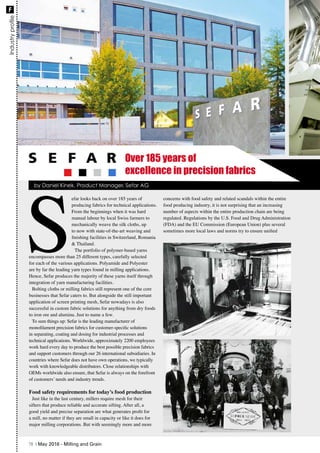 Industryprofile
S
efar looks back on over 185 years of
producing fabrics for technical applications.
From the beginnings when it was hard
manual labour by local Swiss farmers to
mechanically weave the silk cloths, up
to now with state-of-the-art weaving and
finishing facilities in Switzerland, Romania
& Thailand.
The portfolio of polymer-based yarns
encompasses more than 25 different types, carefully selected
for each of the various applications. Polyamide and Polyester
are by far the leading yarn types found in milling applications.
Hence, Sefar produces the majority of these yarns itself through
integration of yarn manufacturing facilities.
Bolting cloths or milling fabrics still represent one of the core
businesses that Sefar caters to. But alongside the still important
application of screen printing mesh, Sefar nowadays is also
successful in custom fabric solutions for anything from dry foods
to iron ore and alumina. Just to name a few.
To sum things up: Sefar is the leading manufacturer of
monofilament precision fabrics for customer-specific solutions
in separating, coating and dosing for industrial processes and
technical applications. Worldwide, approximately 2200 employees
work hard every day to produce the best possible precision fabrics
and support customers through our 26 international subsidiaries. In
countries where Sefar does not have own operations, we typically
work with knowledgeable distributors. Close relationships with
OEMs worldwide also ensure, that Sefar is always on the forefront
of customers’ needs and industry trends.
Food safety requirements for today’s food production
Just like in the last century, millers require mesh for their
sifters that produce reliable and accurate sifting. After all, a
good yield and precise separation are what generates profit for
a mill, no matter if they are small in capacity or like it does for
major milling corporations. But with seemingly more and more
concerns with food safety and related scandals within the entire
food producing industry, it is not surprising that an increasing
number of aspects within the entire production chain are being
regulated. Regulations by the U.S. Food and Drug Administration
(FDA) and the EU Commission (European Union) plus several
sometimes more local laws and norms try to ensure unified
Over 185 years of
excellence in precision fabrics
by Daniel Kinek, Product Manager, Sefar AG
78 | May 2016 - Milling and Grain
F
 