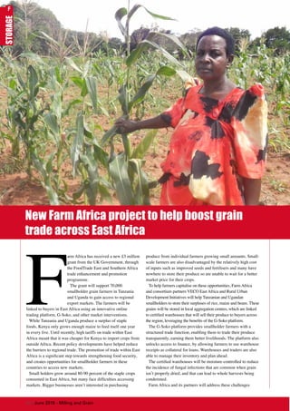 New Farm Africa project to help boost grain
trade across East Africa
F
arm Africa has received a new £3 million
grant from the UK Government, through
the FoodTrade East and Southern Africa
trade enhancement and promotion
programme.
The grant will support 70,000
smallholder grain farmers in Tanzania
and Uganda to gain access to regional
export markets. The farmers will be
linked to buyers in East Africa using an innovative online
trading platform, G-Soko, and other market interventions.
While Tanzania and Uganda produce a surplus of staple
foods, Kenya only grows enough maize to feed itself one year
in every five. Until recently, high tariffs on trade within East
Africa meant that it was cheaper for Kenya to import crops from
outside Africa. Recent policy developments have helped reduce
the barriers to regional trade. The promotion of trade within East
Africa is a significant step towards strengthening food security,
and creates opportunities for smallholder farmers in these
countries to access new markets.
Small holders grow around 80-90 percent of the staple crops
consumed in East Africa, but many face difficulties accessing
markets. Bigger businesses aren’t interested in purchasing
produce from individual farmers growing small amounts. Small-
scale farmers are also disadvantaged by the relatively high cost
of inputs such as improved seeds and fertilisers and many have
nowhere to store their produce so are unable to wait for a better
market price for their crops.
To help farmers capitalise on these opportunities, Farm Africa
and consortium partners VECO East Africa and Rural Urban
Development Initiatives will help Tanzanian and Ugandan
smallholders to store their surpluses of rice, maize and beans. These
grains will be stored in local aggregation centres, which are linked
to certified warehouses that will sell their produce to buyers across
the region, leveraging the benefits of the G-Soko platform.
The G-Soko platform provides smallholder farmers with a
structured trade function, enabling them to trade their produce
transparently, earning them better livelihoods. The platform also
unlocks access to finance, by allowing farmers to use warehouse
receipts as collateral for loans. Warehouses and traders are also
able to manage their inventory and plan ahead.
The certified warehouses will be moisture-controlled to reduce
the incidence of fungal infections that are common when grain
isn’t properly dried, and that can lead to whole harvests being
condemned.
Farm Africa and its partners will address these challenges
STORAGE
64 | June 2016 - Milling and Grain
F
 