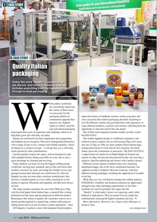 Quality Italian
packaging
Today the word “quality” is present in all
we discuss, and when it comes to food this
includes everything from the ingredients right
through to food packaging
CASE STUDY
88 | July 2016 - Milling and Grain
W
hilst millers worldwide
are consistently improving
the variety of flour mixes,
it is necessary for the
packaging industry to
continuously upgrade their
practices too. Italpack
replies to millers’ need for
neat and natural packaging,
based upon their years of experience and challenges taken on to
help them grow into what they are today.
Italians are well known for their imagination and composition
and Italpack are no exception. They have distinguished themselves
with a range of easy to use, compact and reliable machines, which
are based on a carousel concept – a concept they say is still today
much ignored by other manufacturers.
Carousel packers require less space, and are designed to cope
with multiple formats. Being accessible on every side is also a
great advantage for cleaning and servicing.
Today, Italpack can boast serving the biggest milling groups
worldwide, meeting their standards and yet they still know their
smallest customers by name, providing the friendly service and
prompt reaction their aftersales are well known for. After all,
Italpack say they are more than a machine manufacturer, they
become a valuable partner to every miller, ensuring his or her
product is packed, efficiently and elegantly, and delivered always
on time.
The range includes machines for sizes from 500g up to 15kg
with Sos kraft paper block bottom bags, a material that is being
preferred over the many options proposed on different markets.
Returning to this notion of quality, the consumers want to see a
natural product packed in a natural bag, without suffocating or
adding preservatives to one of nature’s richest ingredients – flour.
All Italpacks’s machines come with integrated checkweighers,
rapid and closely set feedback systems, remote assistance and
every accessory that modern packaging demands. Exporting to
over 90 different countries has provided them with experience of
many different products, costumes and climates, affording them the
opportunity to innovate and be that step ahead.
One of their most requested machine models recently is their
Pack50/10 H.O.
This model supplied already in 4 different continents is the
solution to those markets who are downsizing 25kg valve sacks
into two 12.5kg (or 25lbs on some markets) block bottom bags,
making them easier to work with for the consumer, the bread
maker, pizza hut, restaurateur or patisseries. The Pack 50/10 H.O.
is appreciated not mainly for its High Output of 20 packs per
minute on 10kg, but also has been praised for the very neat bag it
achieves, ideal for palletizing and always with a perfect closure.
Different closure options available keep every marketing
department happy, one of the above mentioned machines was
supplied recently to Italpack’s Russian Customer, with four
different closing techniques, including the application of a handle
to the bag.
While they are very well known amongst the milling industry,
ITALPACK’s reliability and technical solutions are appreciated
amongst many other packaging requirements, in fact their
machines are used for products like sugar and salt.
“Quality” is what today’s buyers are expecting, and is what
Italpack is dedicated to. They are proud of every single line
manufactured, ensuring the highest standards and care.
More information: Brenton S. Leo, Export Sales Manager at
Italpack, Italy
www.italpack.net
F CASE STUDY
 