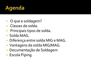    O que e soldagem?
   Classes de solda.
   Principais tipos de solda.
   Solda MAG.
   Diferença entre solda MIG e MAG.
   Vantagens da solda MIG/MAG.
   Documentação de Soldagem
   Escola Piping.
 