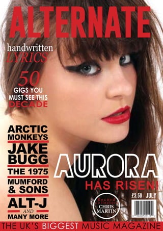 alternate

handwritten

LYRICS

50

GIGS YOU
MUST SEE THIS

DECADE

ARCTIC

MONKEYS

JAKE

BUGG
THE 1975

MUMFORD

& SONS

ALT-J
AND

MANY MORE

aurora
H A S R IS E N !
Record

£3.50

july

collectors

CHRIS
MARTIN

THE UK’S BIGGEST MUSIC MAGAZINE

 