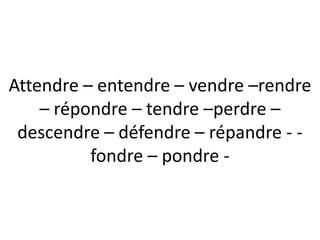 Attendre – entendre – vendre –rendre
    – répondre – tendre –perdre –
 descendre – défendre – répandre - -
          fondre – pondre -
 