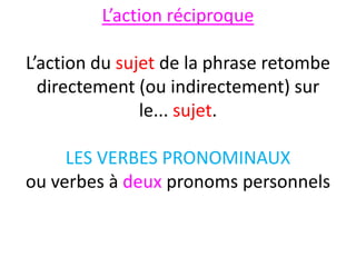 L’action réciproque

L’action du sujet de la phrase retombe
  directement (ou indirectement) sur
               le... sujet.

     LES VERBES PRONOMINAUX
ou verbes à deux pronoms personnels
 
