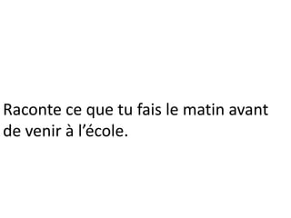 Raconte ce que tu fais le matin avant
de venir à l’école.
 