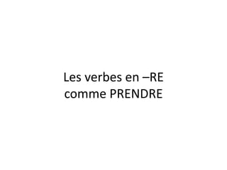 Les verbes en –RE
comme PRENDRE
 