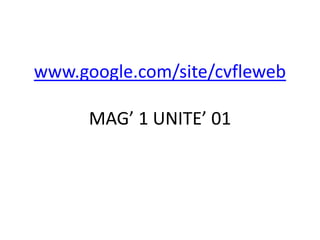 www.google.com/site/cvfleweb

      MAG’ 1 UNITE’ 01
 