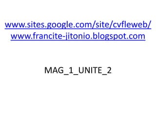 www.sites.google.com/site/cvfleweb/
 www.francite-jitonio.blogspot.com


         MAG_1_UNITE_2
 