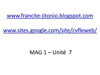www.francite-jitonio.blogspot.com

www.sites.google.com/site/cvfleweb/


         MAG 1 – Unité 7
 