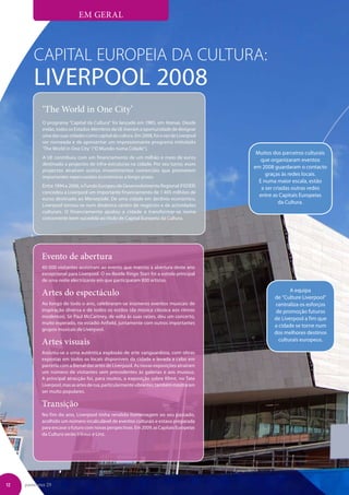 EM GERAL



        Capital Europeia da Cultura:
        Liverpool 2008
            ‘The World in One City’
            O programa “Capital da Cultura” foi lançado em 1985, em Atenas. Desde
            então, todos os Estados-Membros da UE tiveram a oportunidade de designar
            uma das suas cidades como capital da cultura. Em 2008, foi a vez de Liverpool
            ser nomeada e de apresentar um impressionante programa intitulado
            ‘The World in One City’ (“O Mundo numa Cidade”).
                                                                                             Muitos dos parceiros culturais
            A UE contribuiu com um financiamento de um milhão e meio de euros
                                                                                               que organizaram eventos
            destinado a projectos de infra-estruturas na cidade. Por seu turno, esses
                                                                                            em 2008 guardaram o contacto
            projectos atraíram outros investimentos comerciais que prometem
            importantes repercussões económicas a longo prazo.
                                                                                                 graças às redes locais.
                                                                                              E numa maior escala, estão
            Entre 1994 e 2006, o Fundo Europeu de Desenvolvimento Regional (FEDER)             a ser criadas outras redes
            concedeu a Liverpool um importante financiamento de 1 405 milhões de
                                                                                              entre as Capitais Europeias
            euros destinado ao Merseyside. De uma cidade em declínio económico,
                                                                                                       da Cultura.
            Liverpool tornou-se num dinâmico centro de negócios e de actividades
            culturais. O financiamento ajudou a cidade a transformar-se numa
            concorrente bem-sucedida ao título de Capital Europeia da Cultura.




            Evento de abertura
            40 000 visitantes assistiram ao evento que marcou a abertura deste ano
            excepcional para Liverpool. O ex-Beatle Ringo Starr foi a estrela principal
            de uma noite electrizante em que participaram 800 artistas.

            Artes do espectáculo                                                                           A equipa
                                                                                                    de “Culture Liverpool”
            Ao longo de todo o ano, celebraram-se inúmeros eventos musicais de                      centraliza os esforços
            inspiração diversa e de todos os estilos (da música clássica aos ritmos                 de promoção futuros
            modernos). Sir Paul McCartney, de volta às suas raízes, deu um concerto,                de Liverpool a fim que
            muito esperado, no estádio Anfield, juntamente com outros importantes
                                                                                                    a cidade se torne num
            grupos musicais de Liverpool.
                                                                                                    dos melhores destinos
            Artes visuais                                                                             culturais europeus.

            Assistiu-se a uma autêntica explosão de arte vanguardista, com obras
            expostas em todos os locais disponíveis da cidade e levada a cabo em
            parceria com a Bienal das artes de Liverpool. As novas exposições atraíram
            um número de visitantes sem precedentes às galerias e aos museus.
            A principal atracção foi, para muitos, a exposição sobre Klimt, no Tate
            Liverpool, mas as artes de rua, particularmente vibrantes, também mostraram
            ser muito populares.

            Transição
            No fim do ano, Liverpool tinha rendido homenagem ao seu passado,
            acolhido um número incalculável de eventos culturais e estava preparada
            para encarar o futuro com novas perspectivas. Em 2009, as Capitais Europeias
            da Cultura serão Vilnius e Linz.




12   panorama 29
 