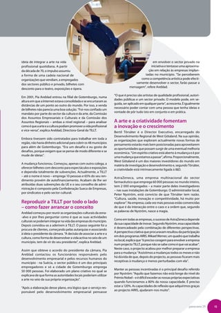 ideia de integrar a arte na vida                                                              em envolver o sector privado na
profissional quotidiana. A partir                                                            iniciativa e tentasse uma aproxima-
da década de 70, o impulso assumiu                                                         ção em relação às empresas implan-
a forma de uma cadeia nacional de                                                       tadas no município. “Se perceberem
organizações que vendiam, a empregados                                                como a competência artística pode efecti-
dos sectores público e privado, bilhetes com                                       vamente desenvolver o sector, farão passar a
                                                                               mensagem”, refere Areblad.
desconto para o teatro, exposições e ópera.
                                                                    “O que é preciso são artistas de qualidade profissional, autori-
Em 2001, Pia Areblad entrou na filial de Gotemburgo, numa
                                                                    dades públicas e um sector privado. O modelo pode, em se-
altura em que a Internet estava consolidada e se encurtaram as
                                                                    guida, ser aplicado em qualquer parte”, acrescenta. É igualmente
distâncias de um ponto ao outro do mundo. Por isso, a venda
                                                                    necessário poder contar com uma pessoa que tenha ideias e
de bilhetes não parecia uma boa solução. “Foi-nos confiado um
                                                                    vontade de pôr tudo isto em conjunto e em prática.
mandato por parte do sector da cultura e da arte, da Comissão
dos Assuntos Empresariais e Culturais e da Comissão dos
Assuntos Regionais – ambas a nível regional – para analisar         A arte e a criatividade fomentam
como é que a arte e a cultura podiam promover a vida profissional   a inovação e o crescimento
e vice-versa”, explica Areblad, Directora-Geral da TILLT.
                                                                    Bertil Törsäter é o Director Executivo, encarregado do
                                                                    Desenvolvimento Regional de West Götaland. Na sua opinião,
Embora tivessem sido contratados para trabalhar em toda a
                                                                    as organizações que exploram actualmente novas formas de
região, não havia dinheiro adicional para cobrir os 48 municípios
                                                                    pensamento estarão mais bem posicionadas para aproveitarem
para além de Gotemburgo. “Era um desafio e eu gosto de
                                                                    as oportunidades que possam surgir de uma eventual melhoria
desafios, porque exigem que se pense de modo diferente e se
                                                                    económica. “Um espírito criativo está aberto à mudança e é por
mude de ideias”.
                                                                    uma mudança que estamos a passar”, afirma. Proporcionalmente,
                                                                    West Götaland é um dos maiores investidores do mundo em
A mudança funcionou. Começou, apenas com outro colega, a
                                                                    matéria de investigação e desenvolvimento e, segundo Törsäter,
oferecer bilhetes com desconto para espectáculos e exposições
                                                                    a criatividade está intrinsecamente ligada à ID.
e dependia totalmente de subvenções. Actualmente, a TILLT
– até o nome é novo – emprega 10 pessoas e 65% do seu ren-
                                                                    AstraZeneca, uma empresa multinacional do sector
dimento provém de autofinanciamento. Acabam de lhe ser
                                                                    farmacêutico que emprega 60 000 pessoas no mundo inteiro,
atribuídas duas subvenções da UE e o seu conselho de admi-
                                                                    tem 2 000 empregados – a maior parte deles investigadores
nistração é composto pela Confederação Sueca de Empresas,
                                                                    – nas suas instalações de Gotemburgo. O administrador local,
por sindicatos e pelo sector cultural.
                                                                    Peter Nyström, está convicto de que Törsäter tem razão.
                                                                    “Cultura, saúde, inovação e competitividade, há muito por
Reproduzir a TILLT por todo o lado                                  explorar”. Na empresa, cada vez mais pessoas estão convencidas
– como fazer arrancar o conceito                                    de que é da interacção entre o caos e a ordem que, segundo
                                                                    as palavras de Nyström, nasce a magia.
Areblad começou por reunir as organizações culturais da zona-
-alvo e por lhes perguntar como é que as suas actividades
                                                                    Como em todas as empresas, o sucesso de AstraZeneca depende
culturais se poderiam integrar na vida das empresas do município.
                                                                    da sua capacidade de inovar. Segundo Nyström, essa capacidade
Depois convidou-as a aderirem à TILLT. O passo seguinte foi a
                                                                    é desencadeado pela combinação de diferentes perspectivas.
procura de clientes, começando pelas autarquias e associando
                                                                    A perspectiva criativa que procuravam resultou da participação
à ideia o presidente da câmara. “A decisão de associar a arte e a
                                                                    em dois programas AIRIS. Mikael Werner, um quadro que trabalha
cultura, como forma de desenvolver a vida activa no seio de um
                                                                    no local, explica que “é preciso coragem para envolver a empresa
município, tem de vir do seu presidente”, explica Areblad.
                                                                    num projecto TILLT, porque não se sabe como é que vai acabar”.
                                                                    Neste caso, o projecto acabou por melhor preparar a empresa
Assim que obteve o acordo do presidente da câmara, Pia
                                                                    para a mudança: “Assistimos a mudanças todos os meses e não
Areblad contactou os funcionários responsáveis pelo
                                                                    há dúvida de que, depois do projecto, as pessoas ficaram mais
desenvolvimento empresarial e pelos recursos humanos do
                                                                    receptivas à mudança e menos perturbadas com ela”.
município - na Suécia, o sector público é um dos principais
empregadores e só a cidade de Gotemburgo emprega
                                                                    Manter as pessoas incentivadas é o principal desafio referido
50 000 pessoas. Foi elaborado um plano criativo no qual se
                                                                    por Nyström: “Aquilo que fazemos não está longe do nível do
explicava de que forma as autoridades locais poderiam utilizar
                                                                    Prémio Nobel – e é difícil exceder as nossas próprias expectativas
a arte no seio da sua própria organização”.
                                                                    quando funcionamos a 80% da nossa capacidade. É preciso
                                                                    estar a 120%. As capacidades de reflexão que adquirimos graças
”Após a elaboração desse plano, era lógico que o serviço res-
                                                                    ao projecto AIRIS, ajudaram-nos muito”.
ponsável pelo desenvolvimento empresarial pensasse



                                                                                                                             panorama 29   15
 