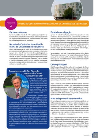 Projecto
                No seio do Centre for NanoHealth (CNH) da Universidade de Swansea
   2
  Factos e números                                                     Estabelecer a ligação
  Foram investidos mais de 21 milhões de euros no Centre for           Apesar de estudar os fluxos, rolamentos e delineamento
  NanoHealth (“Centro de Noanotecnologia da Saúde”) no âmbito          estatístico de experiências, foi unicamente quando um
  do Objectivo de Convergência. O financiamento teve início            impressor lhe expôs um problema de fluxo de tinta que Claypole
  em 2009 e vai prolongar-se por 5 anos.                               se apercebeu que todo o saber-fazer que tinha adquirido ao
                                                                       longo das suas investigações podia ser aplicado na indústria
  No seio do Centre for NanoHealth                                     de impressão. Estávamos em 1990 e, desde então, o conceito
                                                                       foi crescendo como uma bola de neve. A tal ponto que a
  (CNH) da Universidade de Swansea                                     empresa Diple, que foi criada para explorar esta sinergia,
  Agora que os sistemas de saúde se confrontam com grandes             foi uma das vencedoras dos RegioStars 2009.
  pressões ocasionadas pelos elevados custos dos tratamentos
  e jogam com a ética do financiamento dos cuidados paliativos,        Se dantes era a tinta que o mantinha ocupado, agora são os
  torna-se mais urgente que nunca desenvolver instrumentos             “fluidos de impressão». E as propriedades desses fluidos
  capazes de ajudar a estabelecer diagnósticos precoces. Graças        (condutivos, sensíveis ao Ph, magnéticos, biofluidos, etc) são
  a uma parceria que reúne o mundo académico, o sector privado         tantas que as possibilidades em matéria de impressão são
  e o serviço de saúde pública, o CNH trabalha para aplicar            praticamente ilimitadas.
  as nanotecnologias à detecção de doenças e para identificar
  os tratamentos adequados.
                                                                       Quem participa?
                                                                       O UK Research Council (“Conselho de Investigação do Reino
                                                                       Unido») tinha concedido quatro prestigiosas bolsas de estudo
  Encontro com o Dr.Tim Claypole,                                      em nonomedicina, conjuntamente ao Instituto de Ciências
                                                                       Biológicas (ILS) da Universidade de Swansea e ao Centro
                membro do Comité                                       Multidisciplinar de Nanotecnologia (MNC). Uma colaboração
                   Executivo do CNH                                    tão bem-sucedida que conduziu, logicamente, à fusão dessas
                                  O salto que o propulsou da in-       duas instituições para formarem o Centre for NanoHealth,
                                   vestigação sobre a formação         que começou a funcionar em fins de 2008.
                                    de contaminantes nos fumos
                                     para a impressão de mate-         Tanto o Instituto como o Centro Multidisciplinar, possuem
                                     riais biológicos parece enor-     numerosos recursos: o Blue C, um dos super-computadores
                                     me. Na realidade, foi por         destinados à investigação médica mais rápidos do mundo,
                                     pura casualidade que, em          25 equipas de investigação especializadas no ILS, cerca de
                                    1990, a carreira do Dr. Claypole   100 no MNC, sem esquecer o apoio do Serviço Nacional de
                                   tomou um novo rumo.                 Saúde e de IBM. “Encontramo-nos perante uma excelente
                                                                       oportunidade», declarou Claypole.
                                 Após terminar a sua licenciatura
                              em engenharia mecânica, em mea-
                           dos dos anos 70, o Dr.Claypole iniciou      Mais vale prevenir que remediar
                    a sua carreira como engenheiro de projectos        Os nanodispositivos e os nanosensores biológicos poderão ser
  na construção de uma nova aciaria em Cardiff. Depois de passar       utilizados para detectar e medir marcadores biológicos pre-
  um certo tempo no mundo da produção de aço, voltou para a            sentes nos nossos fluidos ou tecidos. O seu nível de sensibili-
  universidade a fim de redigir uma tese de doutoramento sobre         dade é muito superior ao dos actuais métodos de detecção
  a formação de poluentes nas chamas.                                  - na ordem de uma parte por bilhão. Sistemas de detecção tão
  A combustão e a separação das poeiras mantiveram-no ocupado          aperfeiçoados vão permitir estabelecer diagnósticos precoces
  desde meados dos anos 80 até 1990, ano em que começou a              e tratamentos mais rápidos em doenças como o cancro,
  trabalhar a tempo inteiro no meio universitário. Juntamente          a diabetes, a obesidade e muitas outras.
  com um leitorado Youngblood do Conselho de Investigação
  em Ciências Físicas e Engenharia, Claypole obteve um posto de        O Dr. Claypole dirige a secção de impressão do Centro, que inclui
  investigador na Universidade de Swansea onde se interessou           uma instalação piloto para a fabricação de “tinta» em pequena
  pelos rolamentos das turbinas de gás. Uma outra das suas áreas       escala. É aí é que se desenvolverão as tintas biológicas – nano-
  de investigação foi a medição, a laser, dos fluxos nos reactores     partículas, fios, enzimas, marcadores biológicos e ADN. “Gosto
  nucleares.                                                           de pensar que, a longo prazo, vamos poder influir sobre a maneira
                                                                       como as doenças serão tratadas e seguidas», explicou ainda.




                                                                                                                               panorama 29   23
 