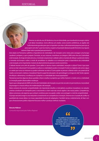 Editorial




                               Vivemos no seio de uma UE dinâmica e rica em diversidade, que transborda de energia criativa
                                e de ideias inovadoras. Como afirmou um orador, numa recente conferência, as regiões são
                             “suficientemente grandes para que se importem com elas e suficientemente pequenas para que se
                         preocupem com elas” e, por isso mesmo, ocupam uma posição ideal para poder fomentar essa riqueza
                    natural e fazer todo o possível para promovê-la.
Esta edição de Panorama sublinha a importância da criatividade e da inovação como meios para conseguir uma Europa
saudável e próspera, o que a própria Comissão, no seu conjunto, reconheceu ao designar 2009 como Ano da Criatividade
e da Inovação. Ao longo de todo este ano, a Comissão vai promover o debate sobre a maneira de reforçar o potencial criativo
e inovador da Europa e sobre o modo de sensibilizar os cidadãos e as instituições para a importância da criatividade
e da inovação como importantes motores do desenvolvimento pessoal, social e económico.
O debate levanta uma série de questões. Como definir os termos-chave criatividade, inovação e cultura? Como é que esses
termos se inter-relacionam? Como podem a cultura e a criatividade suscitar a inovação? A arte e os negócios são como a água
e o azeite que nunca se misturam ou podem alimentar-se entre si? Como ajudar as pessoas a libertar todo o seu potencial de
modo a se tornarem criativas e inovadoras? Qual é o papel da educação e da aprendizagem ao longo da vida? Serão capazes
de reforçar o dinamismo, a confiança em si próprias e a criatividade das nossas populações?
Panorama examina algumas dessas questões-chave e analisa os projectos que melhor ilustram o modo como a criatividade
e a inovação podem desencadear mudanças.
Espero que a designação de 2009 como Ano da Criatividade e da Inovação nos permita recordar em permanência a necessidade
de prosseguir os nossos esforços de modernização e de inovação.
Neste contexto de crescente competitividade e de importantes desafios a nível global, as práticas inovadoras e as soluções
criativas constituem um trampolim para o crescimento e o bem-estar das nossas regiões e dos nossos países. Competências,
ideias e processos, são aspectos que se devem combinar para nos ajudar a obter uma vantagem a nível da competitividade.
A Europa não devia reagir à crise reduzindo o investimento em competências e inovação. Devemos ter a ousadia de confiar na
qualidade das nossas ideias e na nossa capacidade humana de adaptação. E também temos, evidentemente, de fazer com
que o financiamento público disponível funcione melhor e produza melhores resultados.



Danuta Hübner
Comissária responsável pela Política Regional




                                                                                      “
                                                                           As práticas inovadoras e as




                                                                                       „
                                                                        soluções criativas constituem um
                                                                        trampolim para o crescimento e o
                                                                       bem-estar das nossas regiões e dos
                                                                              nossos países




                                                                                                                    panorama 29   3
 