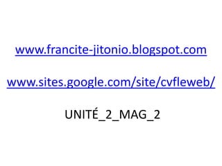 www.francite-jitonio.blogspot.com

www.sites.google.com/site/cvfleweb/

         UNITÉ_2_MAG_2
 