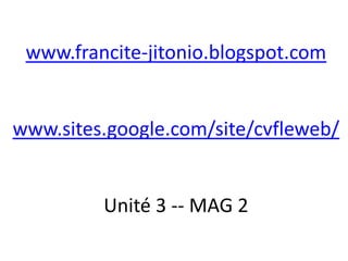 www.francite-jitonio.blogspot.com


www.sites.google.com/site/cvfleweb/


         Unité 3 -- MAG 2
 