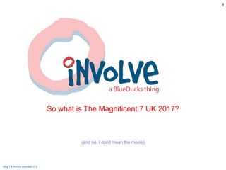 So what is The Magnificent 7 UK 2017?
(and no, I don’t mean the movie)
1
Mag 7 & Involve overview v1.0
 