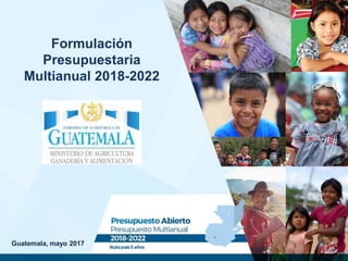 Guatemala, mayo 2017
Formulación
Presupuestaria
Multianual 2018-2022
1
 