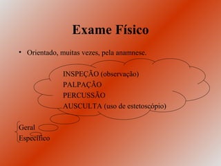 Exame Físico
• Orientado, muitas vezes, pela anamnese.

              INSPEÇÃO (observação)
              PALPAÇÃO
              PERCUSSÃO
              AUSCULTA (uso de estetoscópio)

Geral
Específico
 