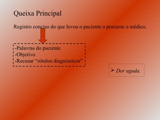 Queixa Principal
Registro conciso do que levou o paciente a procurar o médico.



-Palavras do paciente
-Objetivo
-Recusar “rótulos diagnósticos”
                                             Dor aguda.
 