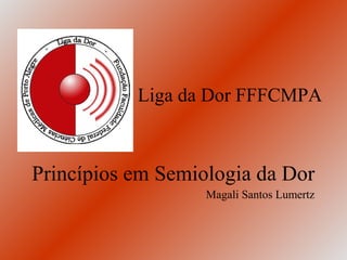 Liga da Dor FFFCMPA



Princípios em Semiologia da Dor
                   Magali Santos Lumertz
 