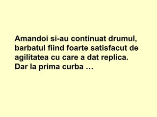 Amandoi si-au continuat drumul, barbatul fiind foarte satisfacut de agilitatea cu care a dat replica. Dar la prima curba … 