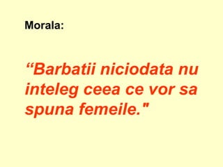 Morala:  “ Barbatii niciodata nu inteleg ceea ce vor sa spuna femeile."   