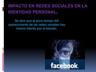 IMPACTO EN REDES SOCIALES EN LA
IDENTIDAD PERSONAL.
    Se dice que al poco tiempo del
aparecimiento de las redes sociales hay
     menos interés por el estudio.
 