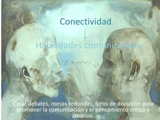 Conectividad 
Habilidades comunicativas 
Crear debates, mesas redondas, foros de discusión para 
promover la comunicación y el pensamiento crítico y 
creativo. 
 