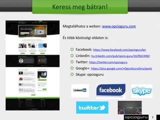 Keress meg bátran!
Megtalálhatsz a weben: www.opcioguru.com
És több közösségi oldalon is:
Facebook: https://www.facebook.com/opciogurufan
LinkedIn: hu.linkedin.com/pub/opcio-guru/16/902/490/
Twitter: https://twitter.com/opcioguru
Google+: https://plus.google.com/+OpcioGuruGery/posts
Skype: opcioguru
7
 