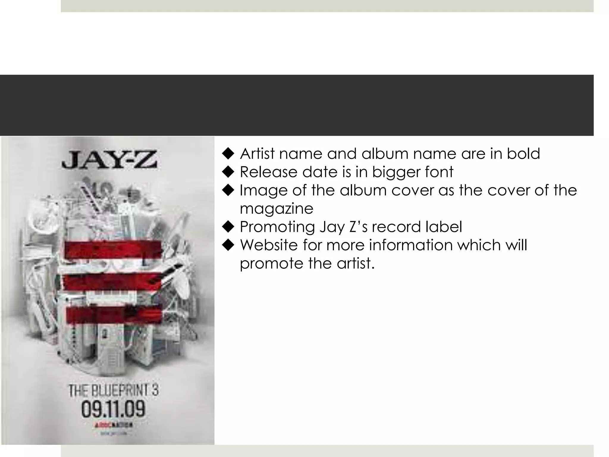  Artist name and album name are in bold
 Release date is in bigger font
 Image of the album cover as the cover of the
magazine
 Promoting Jay Z’s record label
 Website for more information which will
promote the artist.
 