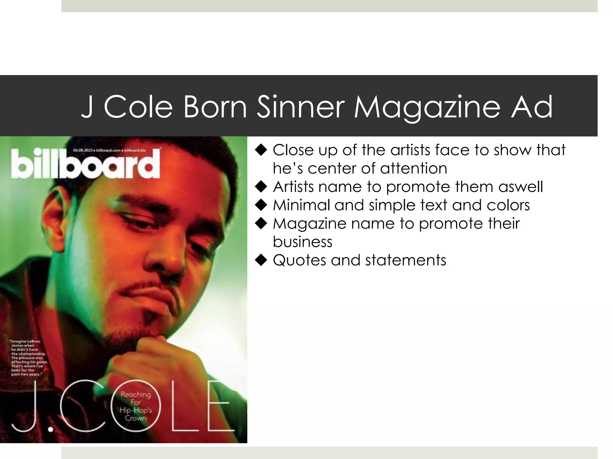 J Cole Born Sinner Magazine Ad
 Close up of the artists face to show that
he’s center of attention
 Artists name to promote them aswell
 Minimal and simple text and colors
 Magazine name to promote their
business
 Quotes and statements
 