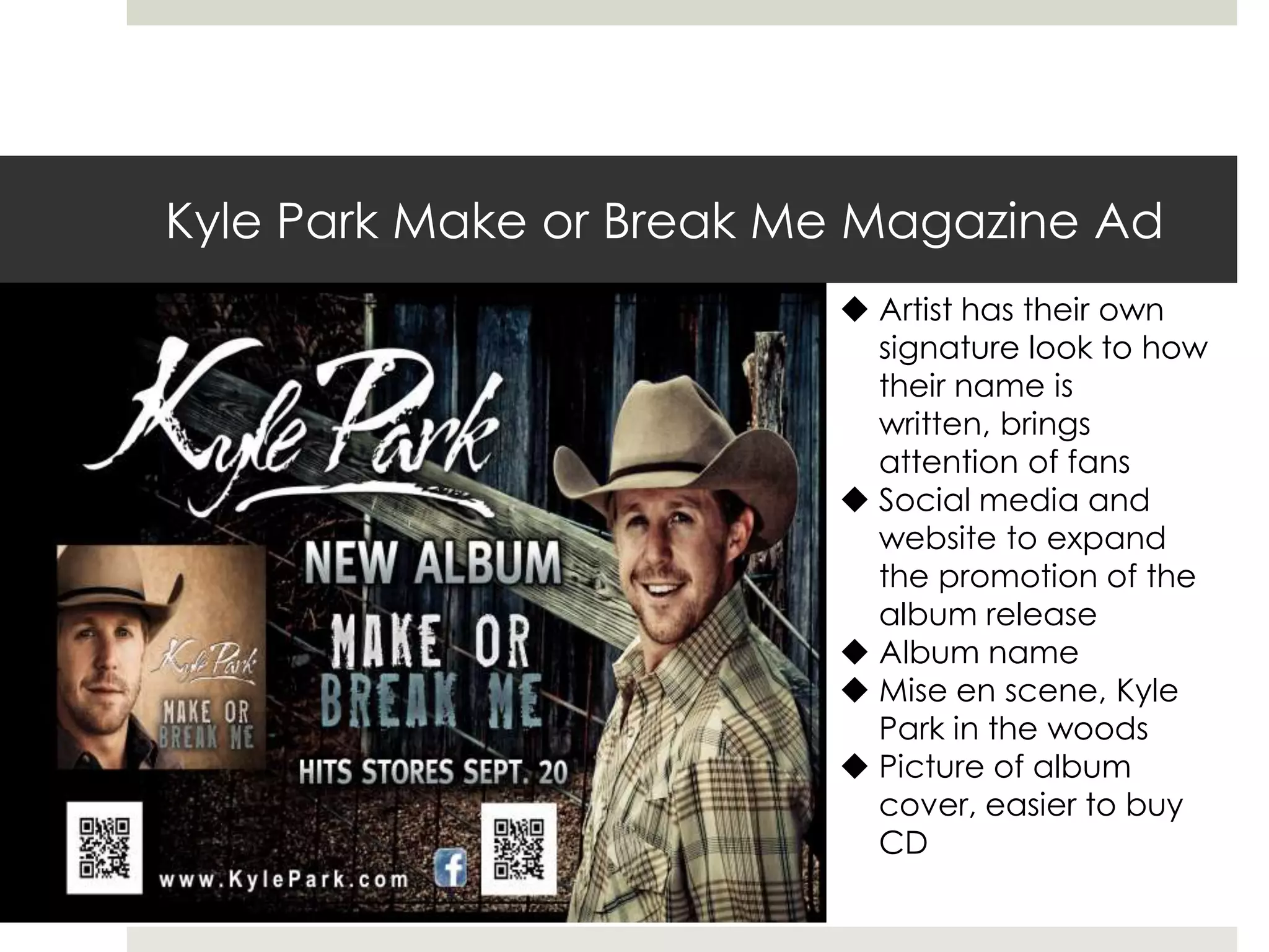 Kyle Park Make or Break Me Magazine Ad
 Artist has their own
signature look to how
their name is
written, brings
attention of fans
 Social media and
website to expand
the promotion of the
album release
 Album name
 Mise en scene, Kyle
Park in the woods
 Picture of album
cover, easier to buy
CD
 
