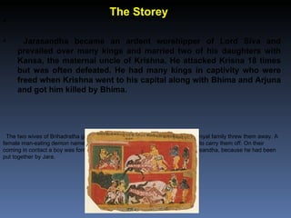 The Storey
•

•      Jarasandha became an ardent worshipper of Lord Siva and
     prevailed over many kings and married tw...