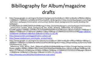 Bibiliography for Album/magazine
drafts
? http://www.google.co.uk/imgres?q=black+background+bullet&um=1&hl=en&safe=off&tbo=d&biw
=1280&bih=738&tbm=isch&tbnid=0YbIuiHxADI5_M:&imgrefurl=http://onlyhdwallpapers.com/high
-definition-wallpaper/minimalistic-ammunition-bullets-black-background-the-bullet-desktop-hd-
wallpaper-
671086/&docid=OBXGZdS6TcdmDM&imgurl=http://onlyhdwallpapers.com/wallpaper/minimalistic
_ammunition_bullets_black_background_the_bullet_desktop_1680x1050_hd-wallpaper-
671086.jpg&w=1680&h=1050&ei=fli7UOaWNYe60QWknICoCA&zoom=1&iact=hc&vpx=744&vpy=1
28&dur=539&hovh=177&hovw=284&tx=72&ty=99&sig=111484432572259555329&page=1&tbnh=
125&tbnw=191&start=0&ndsp=32&ved=1t:429,r:5,s:0,i:96
? http://www.tumblr.com/tagged/metric-collect-call
? http://www.indabamusic.com/studio_access/metric
? http://www.google.co.uk/imgres?q=adventure+club&um=1&hl=en&safe=off&sa=N&tbo=d&biw=1
280&bih=738&tbm=isch&tbnid=b44sJUzLDFkCOM:&imgrefurl=http://thepiratebay.se/torrent/7630
529/Adventure_Club_-
_Adventure_Club_Music_Pack_2&docid=xd5WJaYnXbNpbM&imgurl=http://image.bayimg.com/cac
lhaaec.jpg&w=300&h=300&ei=NFe7UJeEFOHC0QW9woHIBQ&zoom=1&iact=hc&vpx=968&vpy=46
&dur=3175&hovh=225&hovw=225&tx=109&ty=109&sig=111484432572259555329&page=2&tbnh
=136&tbnw=149&start=27&ndsp=33&ved=1t:429,r:31,s:0,i:181
? http://ibrostep.com/2012/01/19/adventure-club-color/
 
