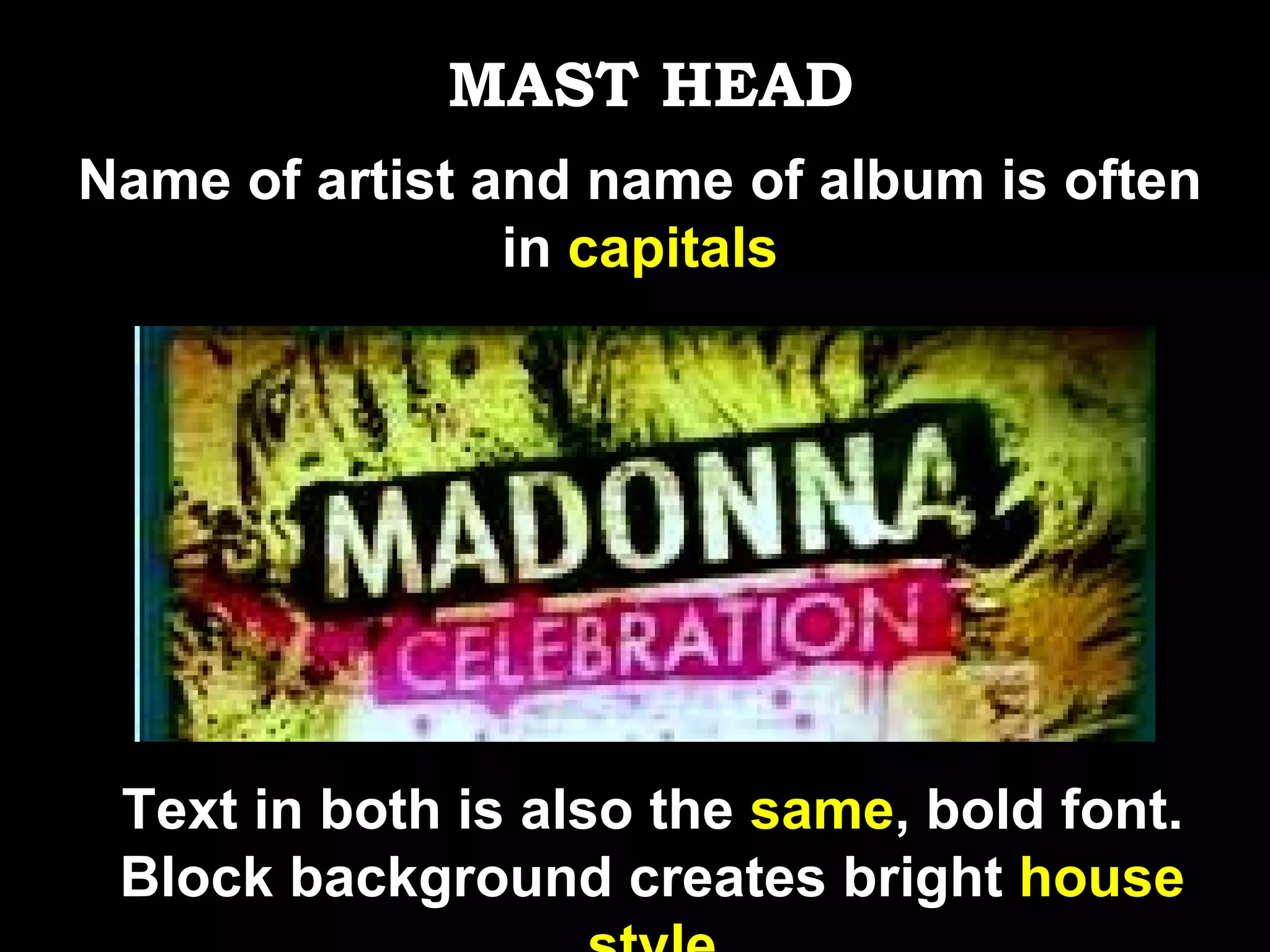 Name of artist and name of album is often in  capitals MAST HEAD Text in both is also the  same , bold font. Block background creates bright  house style 