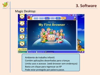 3. Software Magic Desktop: Ambiente de trabalho infantil. Contém aplicações desenhadas para crianças Limita usos e acessos  (web browser sem endereços) Basta um clique para regressar ao XP  Pode estar protegido por palavra passe. 